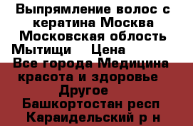 Выпрямление волос с кератина Москва Московская облость Мытищи. › Цена ­ 3 000 - Все города Медицина, красота и здоровье » Другое   . Башкортостан респ.,Караидельский р-н